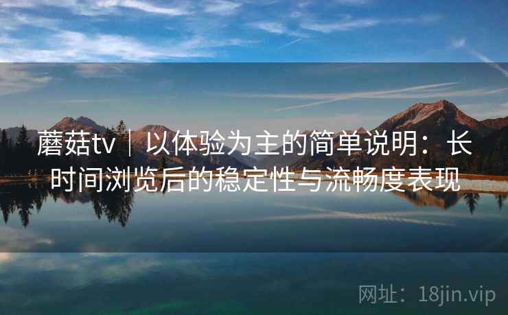 蘑菇tv|以体验为主的简单说明:长时间浏览后的稳定性与流畅度表现 蘑菇tv|以体验为主的简单说明:长时间浏览后的稳定性与流畅度表现