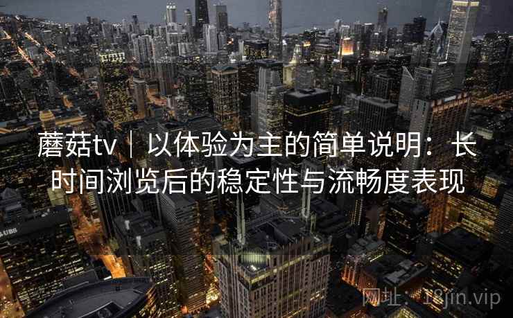 蘑菇tv|以体验为主的简单说明:长时间浏览后的稳定性与流畅度表现 蘑菇tv|以体验为主的简单说明:长时间浏览后的稳定性与流畅度表现
