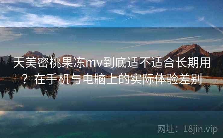 天美密桃果冻mv到底适不适合长期用?在手机与电脑上的实际体验差别 天美密桃果冻mv到底适不适合长期用?在手机与电脑上的实际体验差别