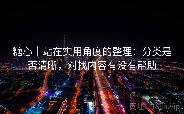 糖心|站在实用角度的整理:分类是否清晰,对找内容有没有帮助 糖心|站在实用角度的整理:分类是否清晰,对找内容有没有帮助