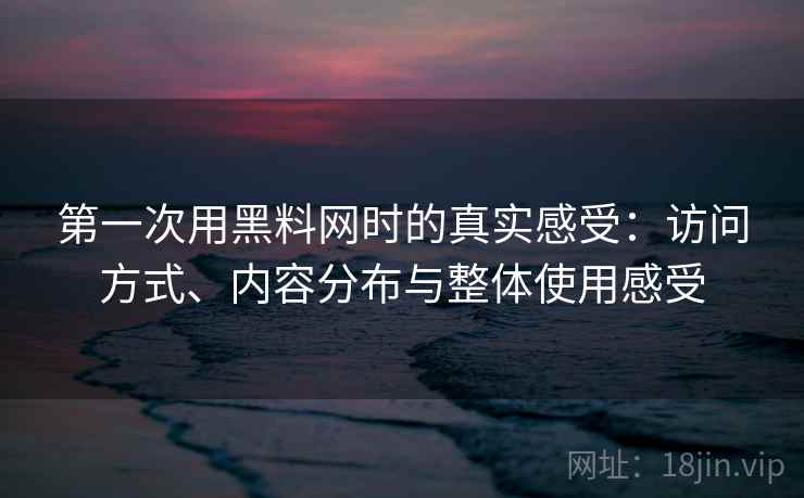 第一次用黑料网时的真实感受:访问方式、内容分布与整体使用感受 第一次用黑料网时的真实感受:访问方式、内容分布与整体使用感受