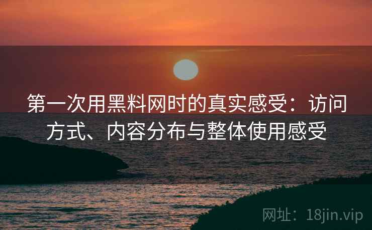 第一次用黑料网时的真实感受:访问方式、内容分布与整体使用感受 第一次用黑料网时的真实感受:访问方式、内容分布与整体使用感受