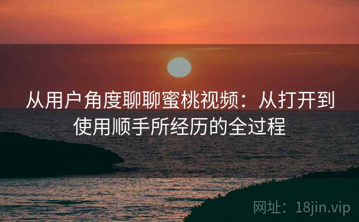 从用户角度聊聊蜜桃视频:从打开到使用顺手所经历的全过程 从用户角度聊聊蜜桃视频:从打开到使用顺手所经历的全过程