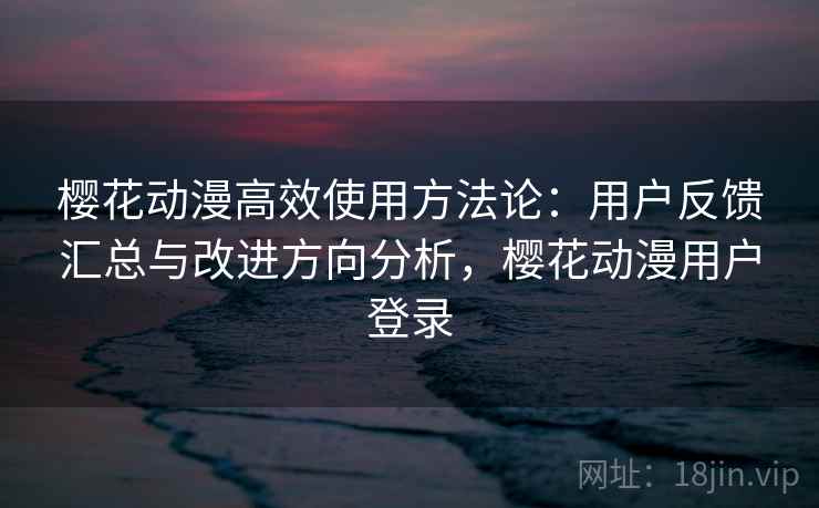 樱花动漫高效使用方法论:用户反馈汇总与改进方向分析,樱花动漫用户登录 樱花动漫高效使用方法论:用户反馈汇总与改进方向分析,樱花动漫用户登录
