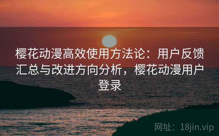 樱花动漫高效使用方法论:用户反馈汇总与改进方向分析,樱花动漫用户登录 樱花动漫高效使用方法论:用户反馈汇总与改进方向分析,樱花动漫用户登录