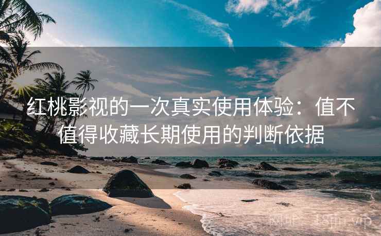 红桃影视的一次真实使用体验:值不值得收藏长期使用的判断依据 红桃影视的一次真实使用体验:值不值得收藏长期使用的判断依据