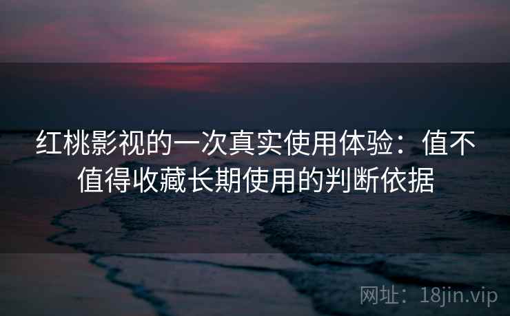 红桃影视的一次真实使用体验:值不值得收藏长期使用的判断依据 红桃影视的一次真实使用体验:值不值得收藏长期使用的判断依据