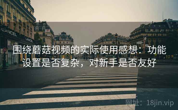 围绕蘑菇视频的实际使用感想:功能设置是否复杂,对新手是否友好 围绕蘑菇视频的实际使用感想:功能设置是否复杂,对新手是否友好