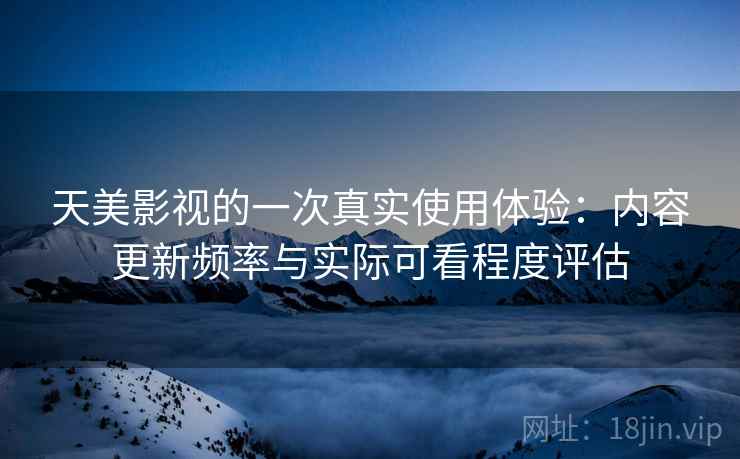 天美影视的一次真实使用体验:内容更新频率与实际可看程度评估 天美影视的一次真实使用体验:内容更新频率与实际可看程度评估