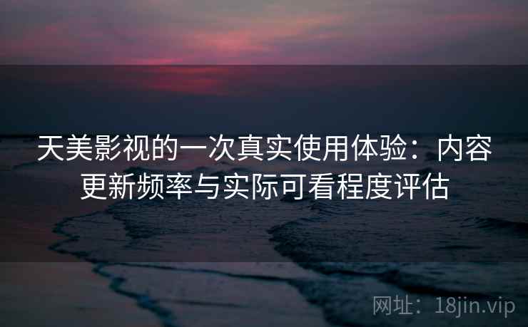 天美影视的一次真实使用体验:内容更新频率与实际可看程度评估 天美影视的一次真实使用体验:内容更新频率与实际可看程度评估