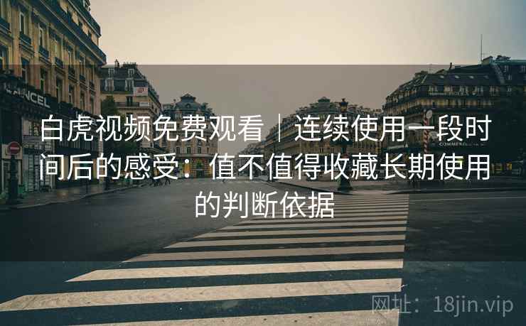 白虎视频免费观看|连续使用一段时间后的感受:值不值得收藏长期使用的判断依据 白虎视频免费观看|连续使用一段时间后的感受:值不值得收藏长期使用的判断依据