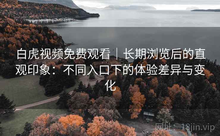 白虎视频免费观看|长期浏览后的直观印象:不同入口下的体验差异与变化 白虎视频免费观看|长期浏览后的直观印象:不同入口下的体验差异与变化