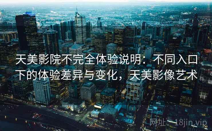 天美影院不完全体验说明:不同入口下的体验差异与变化,天美影像艺术 天美影院不完全体验说明:不同入口下的体验差异与变化,天美影像艺术