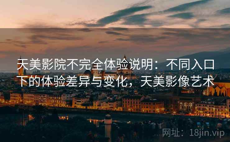 天美影院不完全体验说明:不同入口下的体验差异与变化,天美影像艺术 天美影院不完全体验说明:不同入口下的体验差异与变化,天美影像艺术