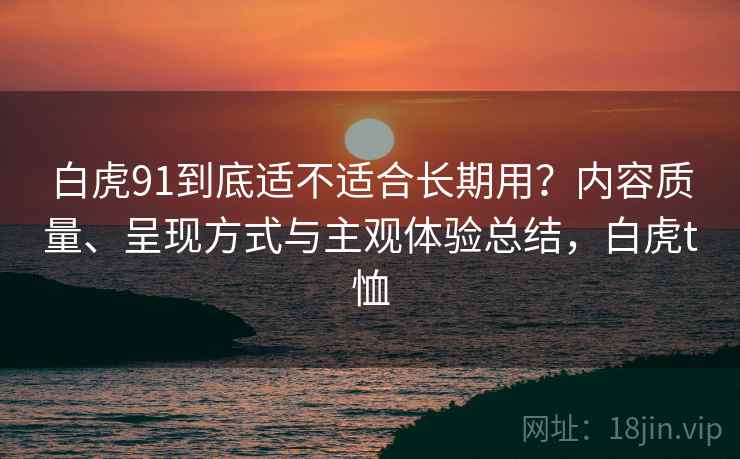 白虎91到底适不适合长期用?内容质量、呈现方式与主观体验总结,白虎t恤 白虎91到底适不适合长期用?内容质量、呈现方式与主观体验总结,白虎t恤