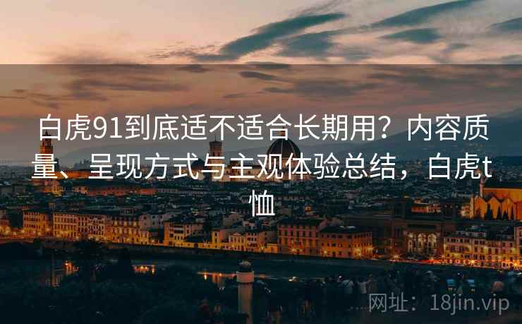 白虎91到底适不适合长期用?内容质量、呈现方式与主观体验总结,白虎t恤 白虎91到底适不适合长期用?内容质量、呈现方式与主观体验总结,白虎t恤