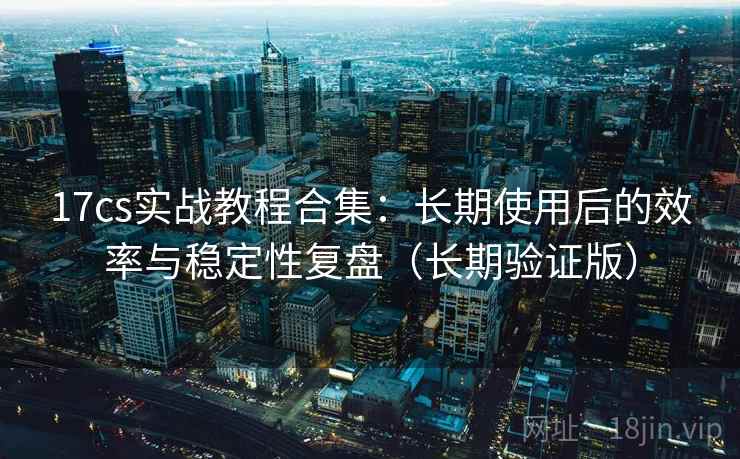 17cs实战教程合集:长期使用后的效率与稳定性复盘(长期验证版) 17cs实战教程合集:长期使用后的效率与稳定性复盘(长期验证版)