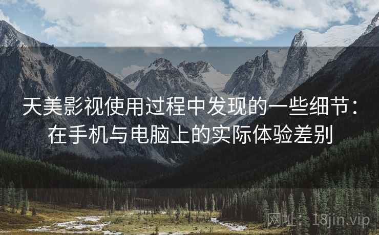 天美影视使用过程中发现的一些细节:在手机与电脑上的实际体验差别 天美影视使用过程中发现的一些细节:在手机与电脑上的实际体验差别