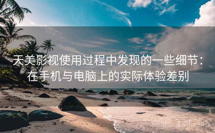 天美影视使用过程中发现的一些细节:在手机与电脑上的实际体验差别 天美影视使用过程中发现的一些细节:在手机与电脑上的实际体验差别