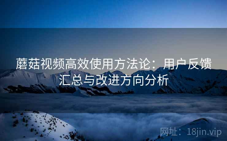 蘑菇视频高效使用方法论:用户反馈汇总与改进方向分析 蘑菇视频高效使用方法论:用户反馈汇总与改进方向分析