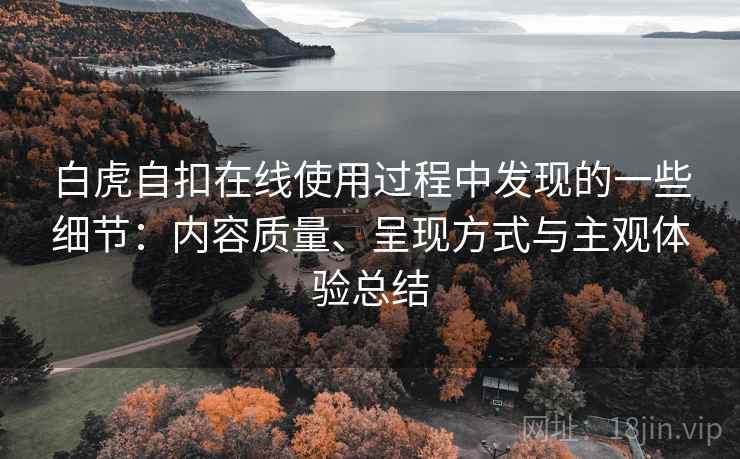 白虎自扣在线使用过程中发现的一些细节:内容质量、呈现方式与主观体验总结 白虎自扣在线使用过程中发现的一些细节:内容质量、呈现方式与主观体验总结