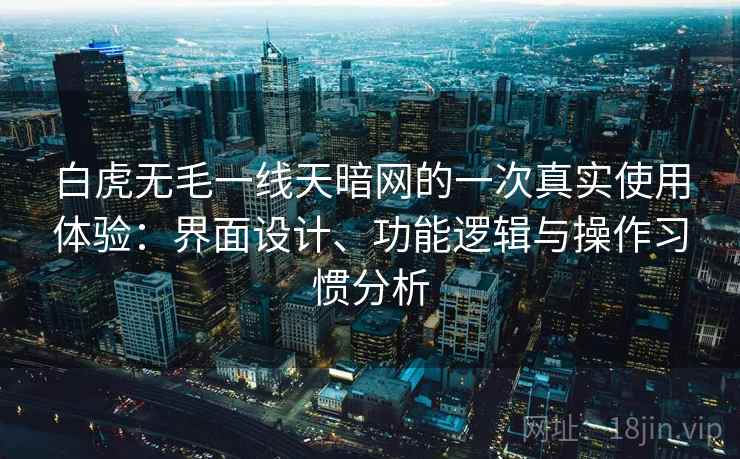 白虎无毛一线天暗网的一次真实使用体验:界面设计、功能逻辑与操作习惯分析 白虎无毛一线天暗网的一次真实使用体验:界面设计、功能逻辑与操作习惯分析