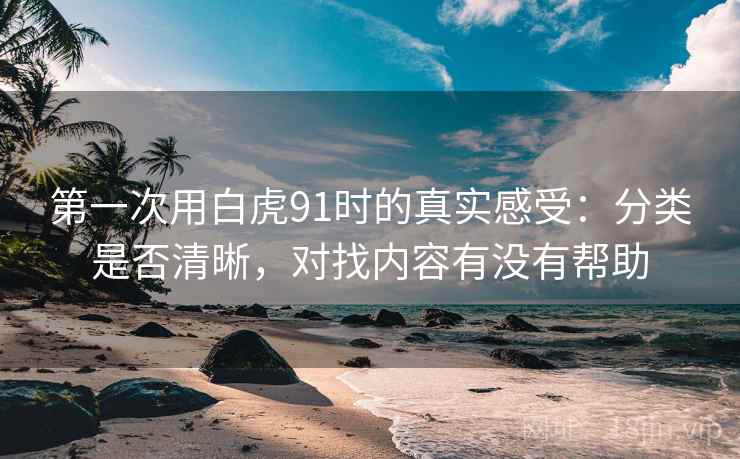第一次用白虎91时的真实感受:分类是否清晰,对找内容有没有帮助 第一次用白虎91时的真实感受:分类是否清晰,对找内容有没有帮助