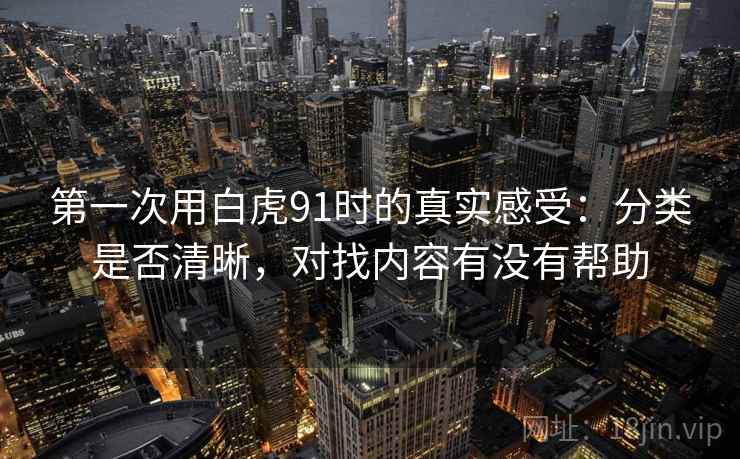 第一次用白虎91时的真实感受:分类是否清晰,对找内容有没有帮助 第一次用白虎91时的真实感受:分类是否清晰,对找内容有没有帮助