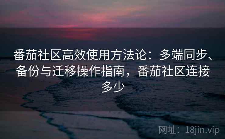 番茄社区高效使用方法论：多端同步、备份与迁移操作指南，番茄社区连接多少