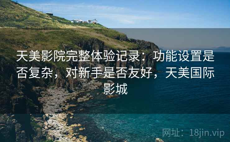 天美影院完整体验记录:功能设置是否复杂,对新手是否友好,天美国际影城 天美影院完整体验记录:功能设置是否复杂,对新手是否友好,天美国际影城