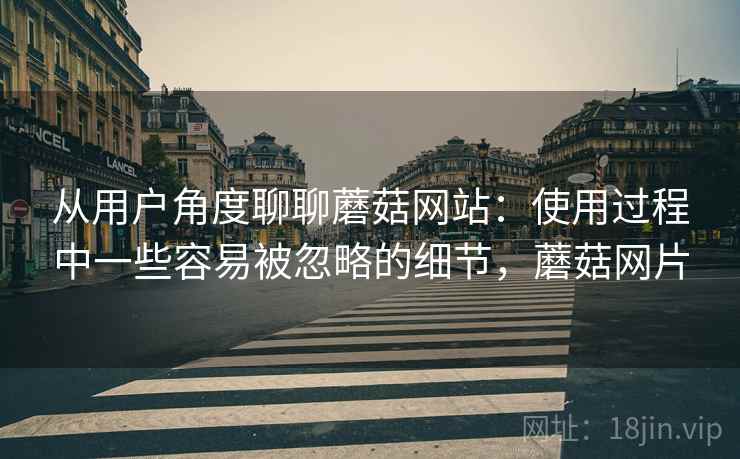 从用户角度聊聊蘑菇网站:使用过程中一些容易被忽略的细节,蘑菇网片 从用户角度聊聊蘑菇网站:使用过程中一些容易被忽略的细节,蘑菇网片