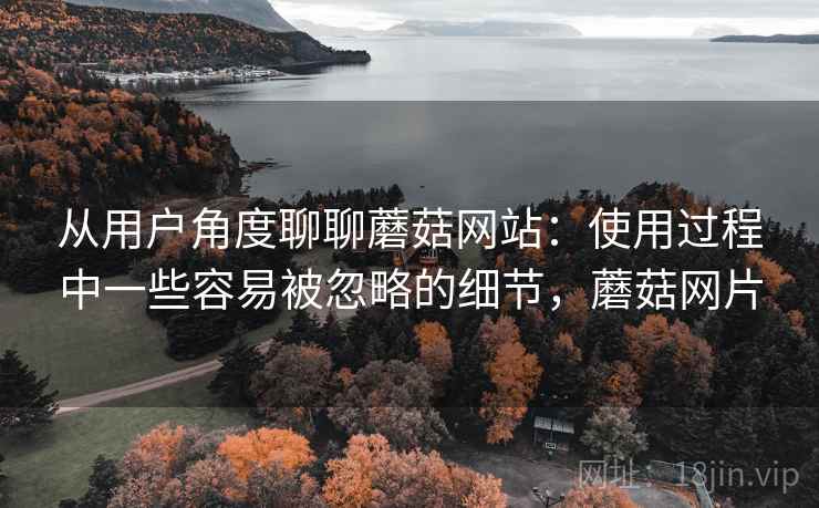 从用户角度聊聊蘑菇网站:使用过程中一些容易被忽略的细节,蘑菇网片 从用户角度聊聊蘑菇网站:使用过程中一些容易被忽略的细节,蘑菇网片