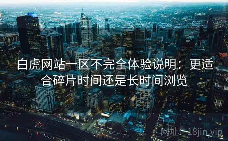 白虎网站一区不完全体验说明：更适合碎片时间还是长时间浏览