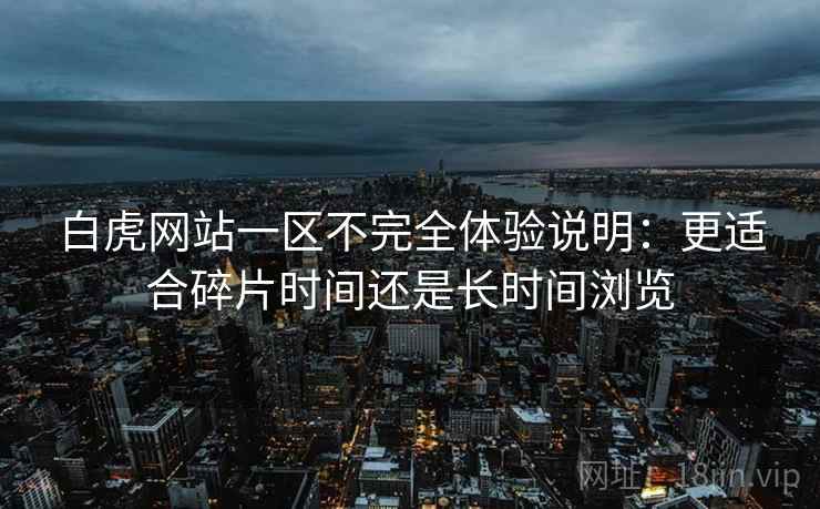 白虎网站一区不完全体验说明：更适合碎片时间还是长时间浏览