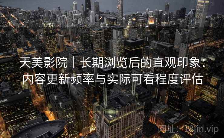 天美影院|长期浏览后的直观印象:内容更新频率与实际可看程度评估 天美影院|长期浏览后的直观印象:内容更新频率与实际可看程度评估