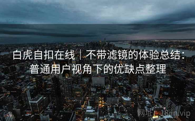白虎自扣在线|不带滤镜的体验总结:普通用户视角下的优缺点整理 白虎自扣在线|不带滤镜的体验总结:普通用户视角下的优缺点整理