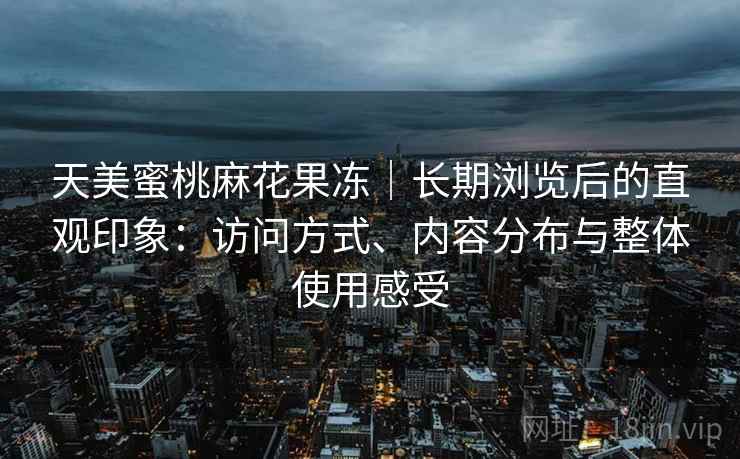 天美蜜桃麻花果冻｜长期浏览后的直观印象：访问方式、内容分布与整体使用感受