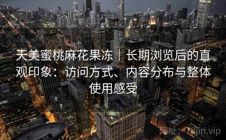 天美蜜桃麻花果冻｜长期浏览后的直观印象：访问方式、内容分布与整体使用感受