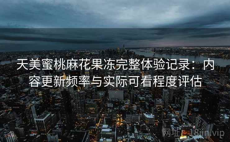 天美蜜桃麻花果冻完整体验记录:内容更新频率与实际可看程度评估 天美蜜桃麻花果冻完整体验记录:内容更新频率与实际可看程度评估
