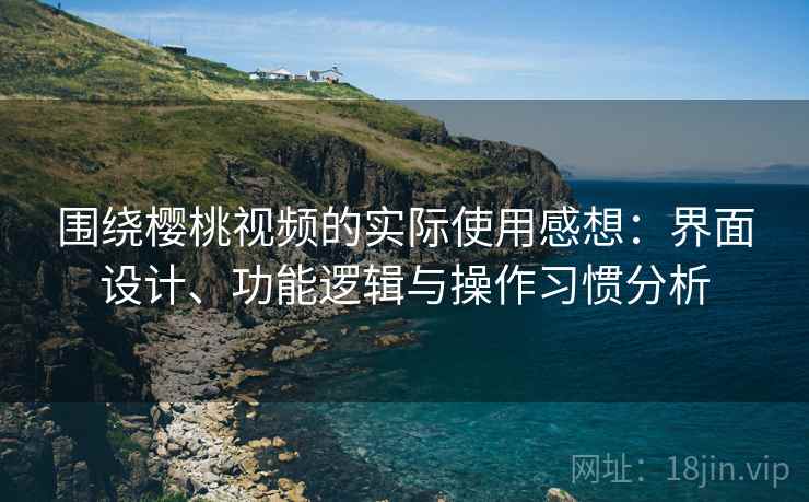 围绕樱桃视频的实际使用感想：界面设计、功能逻辑与操作习惯分析