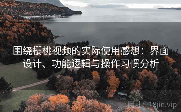 围绕樱桃视频的实际使用感想：界面设计、功能逻辑与操作习惯分析