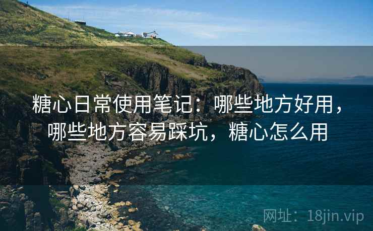 糖心日常使用笔记:哪些地方好用,哪些地方容易踩坑,糖心怎么用 糖心日常使用笔记:哪些地方好用,哪些地方容易踩坑,糖心怎么用
