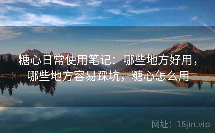 糖心日常使用笔记:哪些地方好用,哪些地方容易踩坑,糖心怎么用 糖心日常使用笔记:哪些地方好用,哪些地方容易踩坑,糖心怎么用