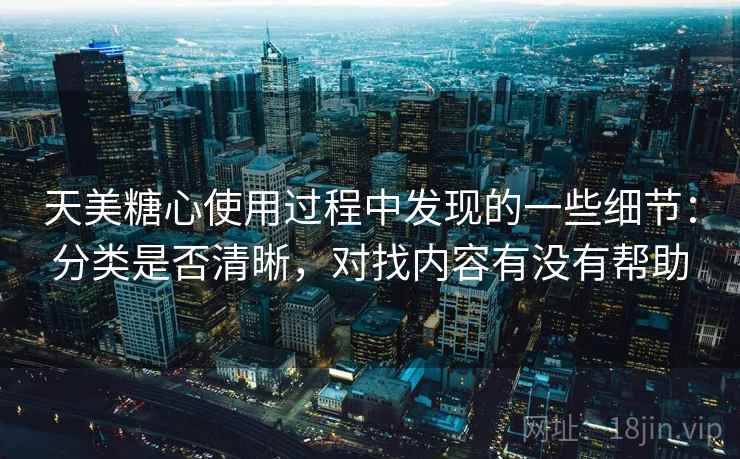 天美糖心使用过程中发现的一些细节：分类是否清晰，对找内容有没有帮助