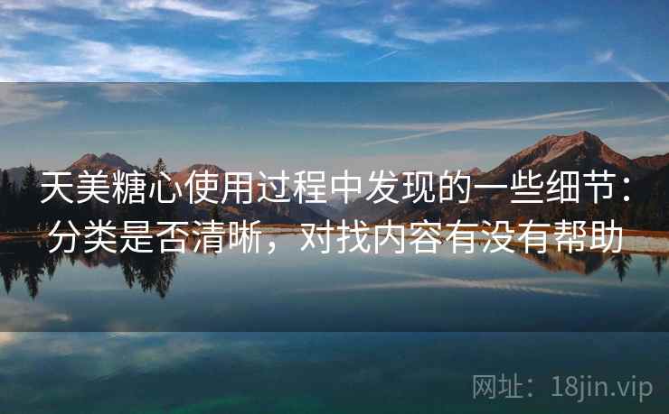 天美糖心使用过程中发现的一些细节：分类是否清晰，对找内容有没有帮助