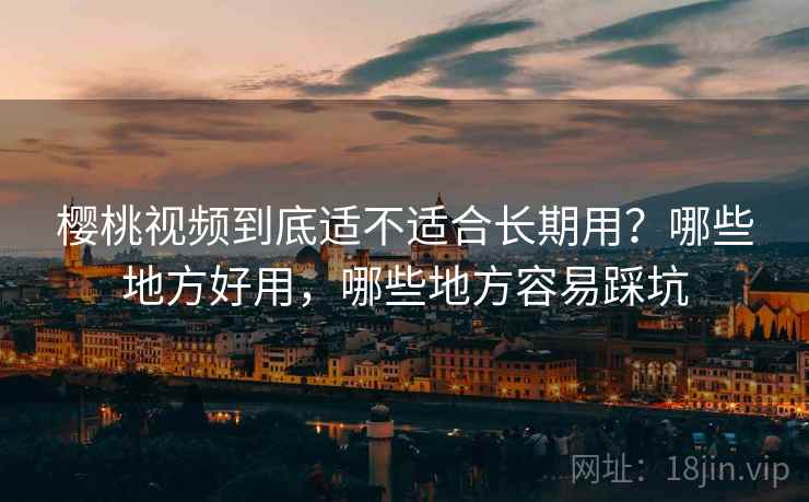 樱桃视频到底适不适合长期用?哪些地方好用,哪些地方容易踩坑 樱桃视频到底适不适合长期用?哪些地方好用,哪些地方容易踩坑