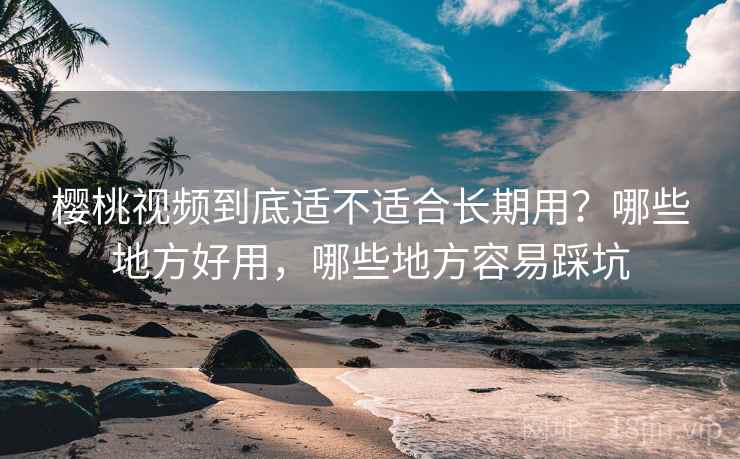 樱桃视频到底适不适合长期用?哪些地方好用,哪些地方容易踩坑 樱桃视频到底适不适合长期用?哪些地方好用,哪些地方容易踩坑