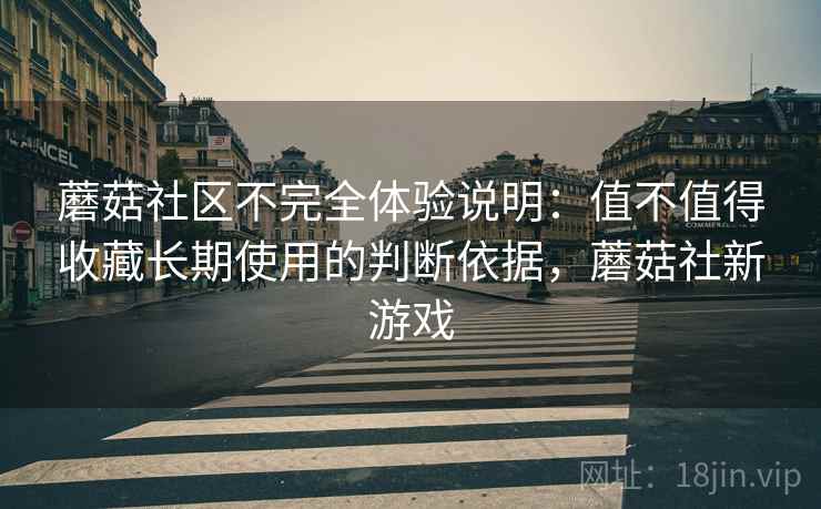 蘑菇社区不完全体验说明：值不值得收藏长期使用的判断依据，蘑菇社新游戏