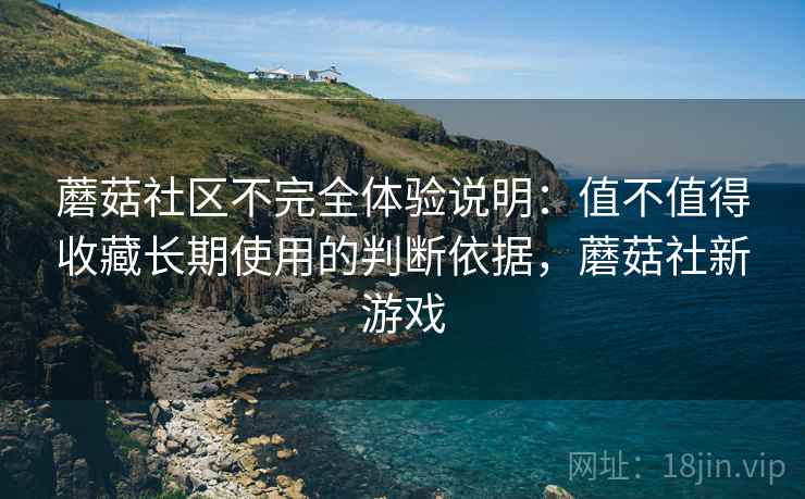 蘑菇社区不完全体验说明：值不值得收藏长期使用的判断依据，蘑菇社新游戏