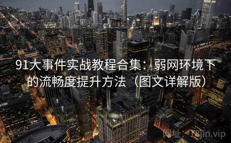 91大事件实战教程合集：弱网环境下的流畅度提升方法（图文详解版）